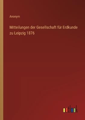 Mitteilungen der Gesellschaft für Erdkunde zu Leipzig 1876 - Anonym - cover