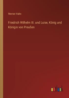 Friedrich Wilhelm III. und Luise, König und Königin von Preußen - Werner Hahn - cover