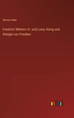 Friedrich Wilhelm III. und Luise, König und Königin von Preußen - Werner Hahn - cover