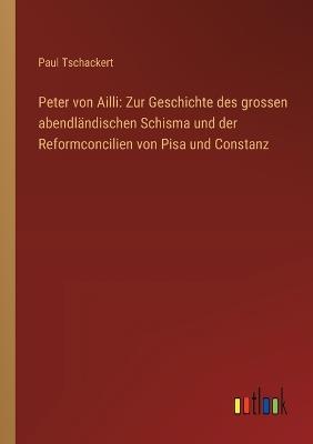 Peter von Ailli: Zur Geschichte des grossen abendländischen Schisma und der Reformconcilien von Pisa und Constanz - Paul Tschackert - cover