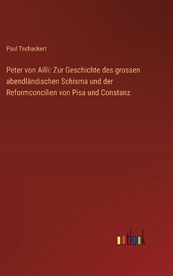 Peter von Ailli: Zur Geschichte des grossen abendländischen Schisma und der Reformconcilien von Pisa und Constanz - Paul Tschackert - cover