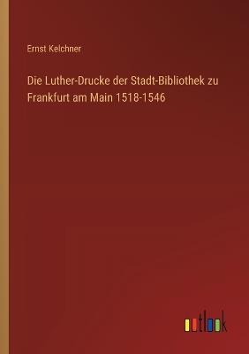 Die Luther-Drucke der Stadt-Bibliothek zu Frankfurt am Main 1518-1546 - Ernst Kelchner - cover