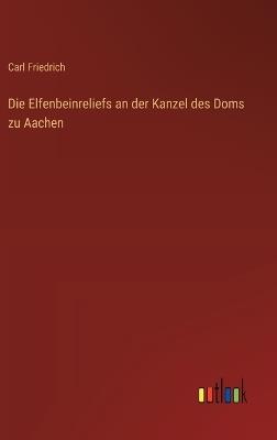 Die Elfenbeinreliefs an der Kanzel des Doms zu Aachen - Carl Friedrich - cover