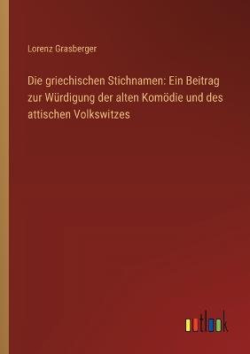 Die griechischen Stichnamen: Ein Beitrag zur Würdigung der alten Komödie und des attischen Volkswitzes - Lorenz Grasberger - cover