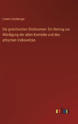 Die griechischen Stichnamen: Ein Beitrag zur Würdigung der alten Komödie und des attischen Volkswitzes - Lorenz Grasberger - cover
