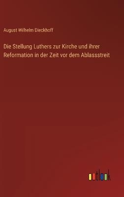 Die Stellung Luthers zur Kirche und ihrer Reformation in der Zeit vor dem Ablassstreit - August Wilhelm Dieckhoff - cover
