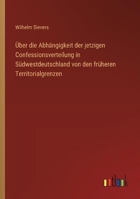 Über die Abhängigkeit der jetzigen Confessionsverteilung in Südwestdeutschland von den früheren Territorialgrenzen - Wilhelm Sievers - cover