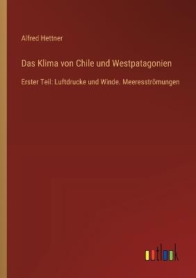 Das Klima von Chile und Westpatagonien: Erster Teil: Luftdrucke und Winde. Meeresströmungen - Alfred Hettner - cover