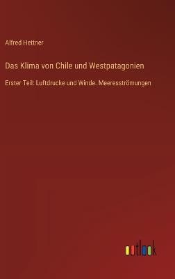 Das Klima von Chile und Westpatagonien: Erster Teil: Luftdrucke und Winde. Meeresströmungen - Alfred Hettner - cover