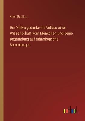 Der Völkergedanke im Aufbau einer Wissenschaft vom Menschen und seine Begründung auf ethnologische Sammlungen - Adolf Bastian - cover
