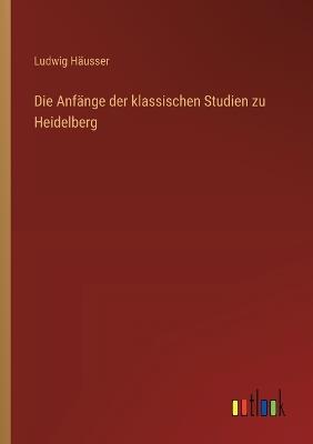 Die Anfänge der klassischen Studien zu Heidelberg - Ludwig Häusser - cover