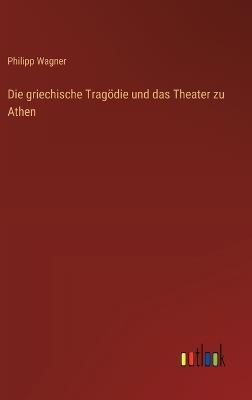 Die griechische Tragödie und das Theater zu Athen - Philipp Wagner - cover