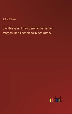Die Messe und ihre Ceremonien in der morgen- und abendländischen Kirche - John O'Brien - cover