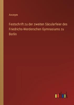 Festschrift zu der zweiten Säcularfeier des Friedrichs-Werderschen Gymnasiums zu Berlin - Anonym - cover