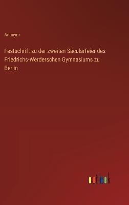 Festschrift zu der zweiten Säcularfeier des Friedrichs-Werderschen Gymnasiums zu Berlin - Anonym - cover