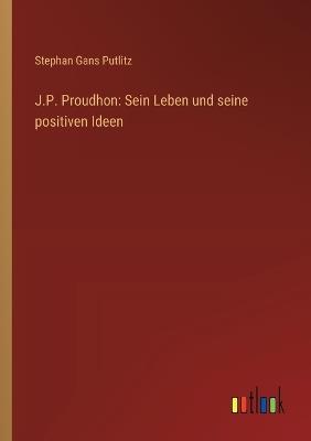 J.P. Proudhon: Sein Leben und seine positiven Ideen - Stephan Gans Putlitz - cover