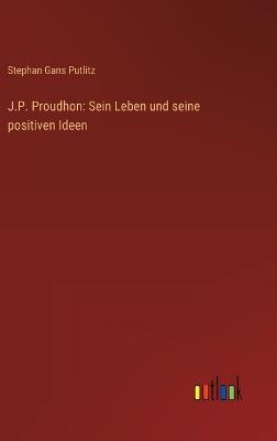 J.P. Proudhon: Sein Leben und seine positiven Ideen - Stephan Gans Putlitz - cover