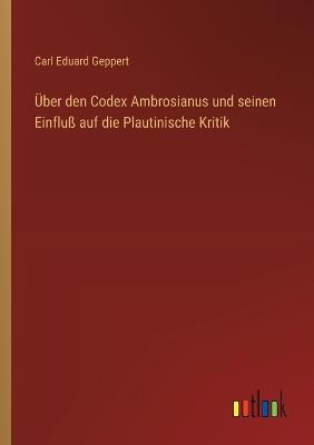 Über den Codex Ambrosianus und seinen Einfluß auf die Plautinische Kritik - Carl Eduard Geppert - cover