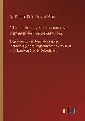 Atlas des Erdmagnetismus nach den Elementen der Theorie entworfen.: Supplement zu den Resultaten aus den Beobachtungen des Magnetischen Vereins unter Mitwirkung von C. W. B. Goldschmidt - cover