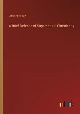 A Brief Defence of Supernatural Christianity - John Kennedy - cover