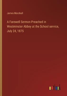 A Farewell Sermon Preached in Westminster Abbey at the School service, July 24, 1875 - James Marshall - cover