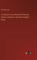 A Garland of Love, Wreathed of Pleasant Flowers, Gathered in the Field of English Poesy