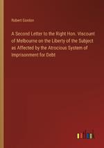 A Second Letter to the Right Hon. Viscount of Melbourne on the Liberty of the Subject as Affected by the Atrocious System of Imprisonment for Debt