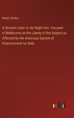 A Second Letter to the Right Hon. Viscount of Melbourne on the Liberty of the Subject as Affected by the Atrocious System of Imprisonment for Debt