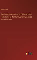 Baptismal Regeneration, as Exhibited in the Formularies of the Church, Briefly Explained and Vindicated