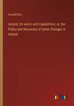 Ireland, Its wants and Capabilities; or, the Policy and Necessity of some Changes in Ireland