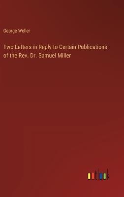 Two Letters in Reply to Certain Publications of the Rev. Dr. Samuel Miller - George Weller - cover