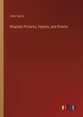 Wayside Pictures, Hymns, and Poems - John Harris - cover
