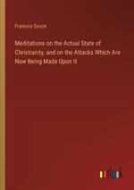 Meditations on the Actual State of Christianity, and on the Attacks Which Are Now Being Made Upon It