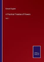 A Practical Treatise of Powers: Vol. I