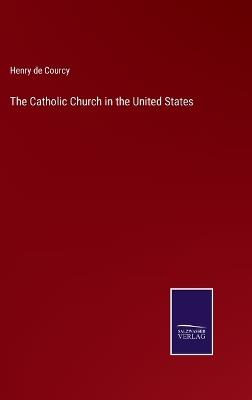 The Catholic Church in the United States - Henry De Courcy - cover