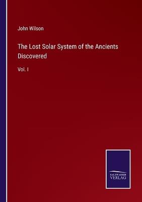 The Lost Solar System of the Ancients Discovered: Vol. I - John Wilson - cover
