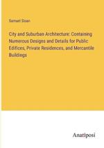 City and Suburban Architecture: Containing Numerous Designs and Details for Public Edifices, Private Residences, and Mercantile Buildings