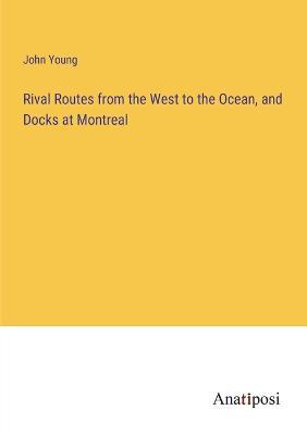 Rival Routes from the West to the Ocean, and Docks at Montreal - John Young - cover
