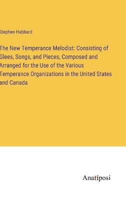 The New Temperance Melodist: Consisting of Glees, Songs, and Pieces, Composed and Arranged for the Use of the Various Temperance Organizations in the United States and Canada - Stephen Hubbard - cover
