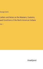 Letters and Notes on the Manners, Customs, and Conditions of the North American Indians: Vol. I