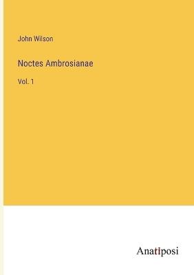 Noctes Ambrosianae: Vol. 1 - John Wilson - cover