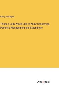Things a Lady Would Like to Know Concerning Domestic Management and Expenditure - Henry Southgate - cover