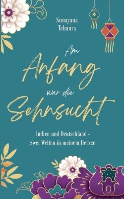 Am Anfang war die Sehnsucht: Indien und Deutschland - zwei Welten in meinem Herzen - Sunayana Tchanra - cover