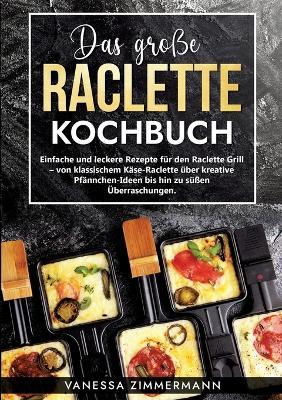 Das große Raclette Kochbuch: Einfache und leckere Rezepte für den Raclette Grill - von klassischem Käse-Raclette über kreative Pfännchen-Ideen bis hin zu süßen Überraschungen. - Vanessa Zimmermann - cover