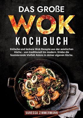 Das große Wok Kochbuch: Einfache und leckere Wok Rezepte aus der asiatischen Küche - von traditionell bis modern. Erlebe die faszinierende Vielfalt Asiens in deiner eigenen Küche. - Vanessa Zimmermann - cover