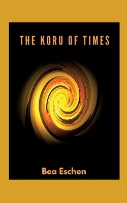 The Koru of Times: A multi-generational New Zealand novel of Maori heritage, Love, Loss, and the Resilience of the Human Spirit - Bea Eschen - cover