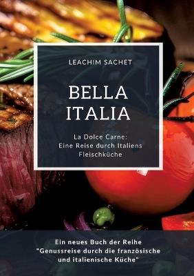 Bella Italia: Eine Reise durch Italiens Fleischküche: La Dolce Carne: Ein neues Buch der Reihe "Genussreise durch die französische und italienische Küche" - Leachim Sachet - cover
