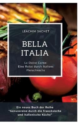 Bella Italia: Eine Reise durch Italiens Fleischküche: La Dolce Carne: Ein neues Buch der Reihe "Genussreise durch die französische und italienische Küche" - Leachim Sachet - cover