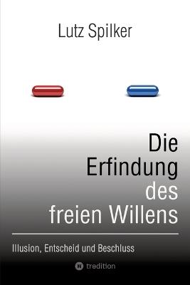 Die Erfindung des freien Willens: Illusion, Entscheid und Beschluss - Lutz Spilker - cover
