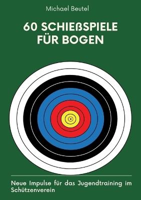 60 Schießspiele für Bogen: Neue Impulse für das Jugendtraining im Schützenverein - Michael Beutel - cover